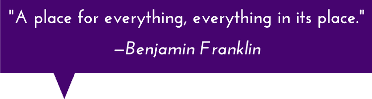 "A place for everything, everything in its place." —Benjamin Franklin Quote